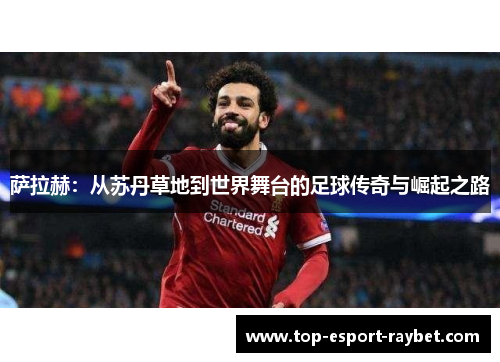 萨拉赫：从苏丹草地到世界舞台的足球传奇与崛起之路