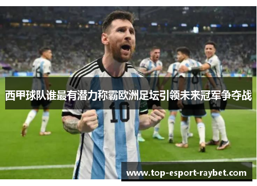 西甲球队谁最有潜力称霸欧洲足坛引领未来冠军争夺战
