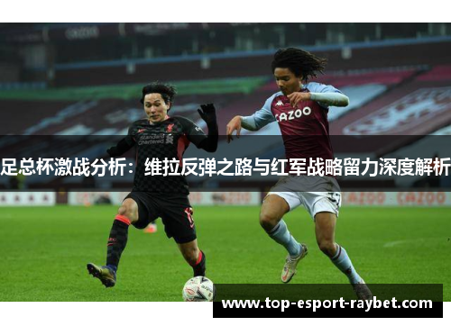 足总杯激战分析：维拉反弹之路与红军战略留力深度解析