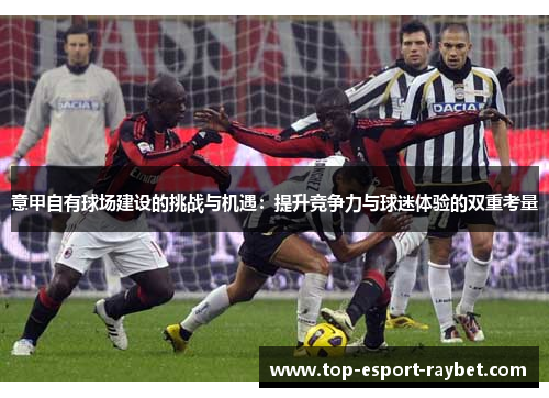 意甲自有球场建设的挑战与机遇：提升竞争力与球迷体验的双重考量