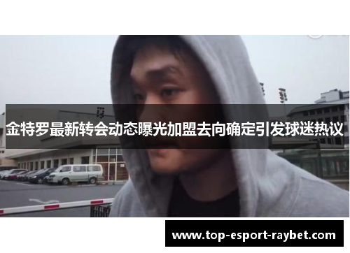 金特罗最新转会动态曝光加盟去向确定引发球迷热议