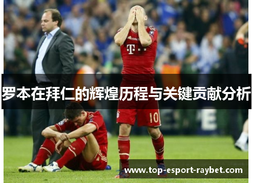 罗本在拜仁的辉煌历程与关键贡献分析
