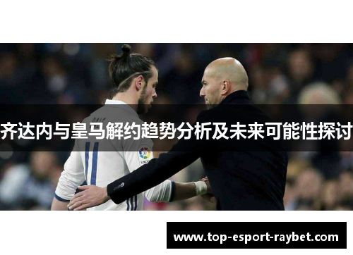 齐达内与皇马解约趋势分析及未来可能性探讨