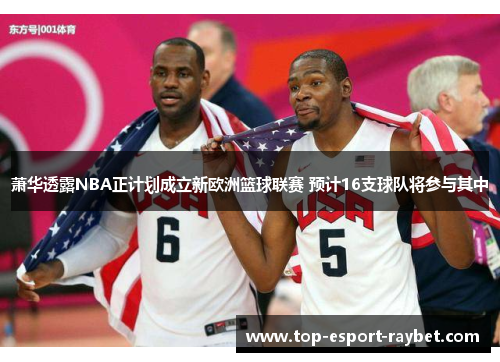 萧华透露NBA正计划成立新欧洲篮球联赛 预计16支球队将参与其中