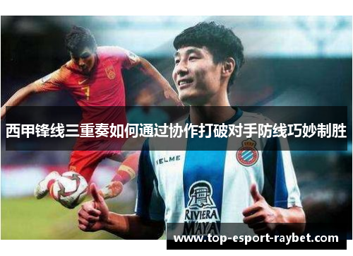 西甲锋线三重奏如何通过协作打破对手防线巧妙制胜