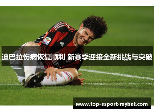 迪巴拉伤病恢复顺利 新赛季迎接全新挑战与突破