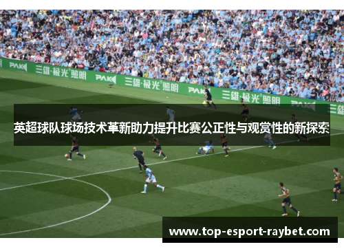 英超球队球场技术革新助力提升比赛公正性与观赏性的新探索
