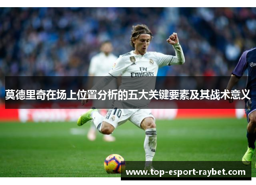 莫德里奇在场上位置分析的五大关键要素及其战术意义