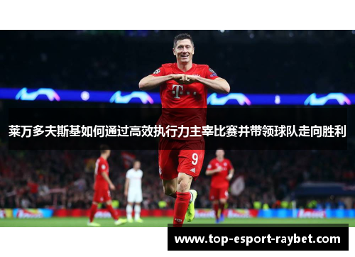 莱万多夫斯基如何通过高效执行力主宰比赛并带领球队走向胜利