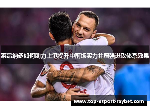 莱昂纳多如何助力上港提升中前场实力并增强进攻体系效果