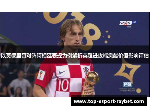 以莫德里奇对阵阿根廷表现为例解析英超进攻端贡献价值影响评估