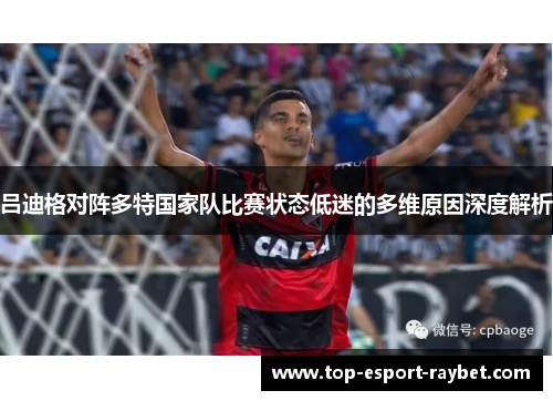 吕迪格对阵多特国家队比赛状态低迷的多维原因深度解析 吕迪格对阵多特国家队比赛状态低迷的多维原因深度解析