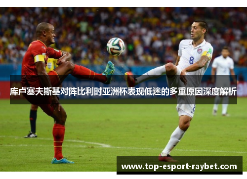 库卢塞夫斯基对阵比利时亚洲杯表现低迷的多重原因深度解析 库卢塞夫斯基对阵比利时亚洲杯表现低迷的多重原因深度解析