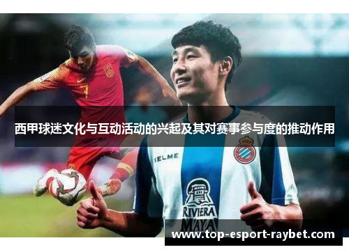 西甲球迷文化与互动活动的兴起及其对赛事参与度的推动作用