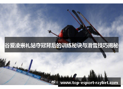 谷爱凌崇礼站夺冠背后的训练秘诀与滑雪技巧揭秘