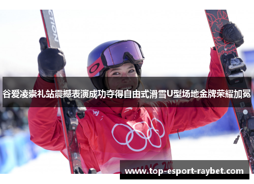 谷爱凌崇礼站震撼表演成功夺得自由式滑雪U型场地金牌荣耀加冕