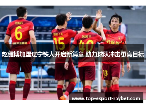 赵健博加盟辽宁铁人开启新篇章 助力球队冲击更高目标