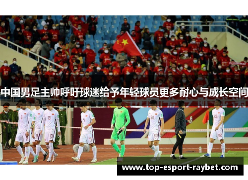 中国男足主帅呼吁球迷给予年轻球员更多耐心与成长空间