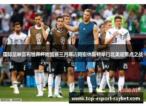 国际足联宣布世界杯附加赛三月底迈阿密休斯顿举行北美迎焦点之战