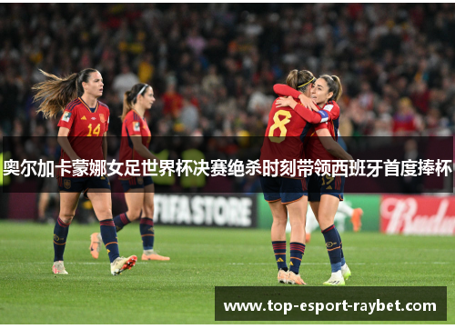 奥尔加卡蒙娜女足世界杯决赛绝杀时刻带领西班牙首度捧杯