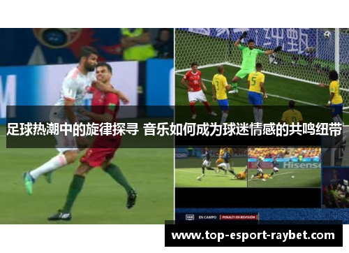 足球热潮中的旋律探寻 音乐如何成为球迷情感的共鸣纽带