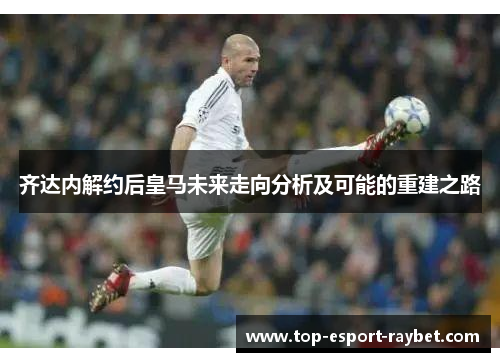 齐达内解约后皇马未来走向分析及可能的重建之路