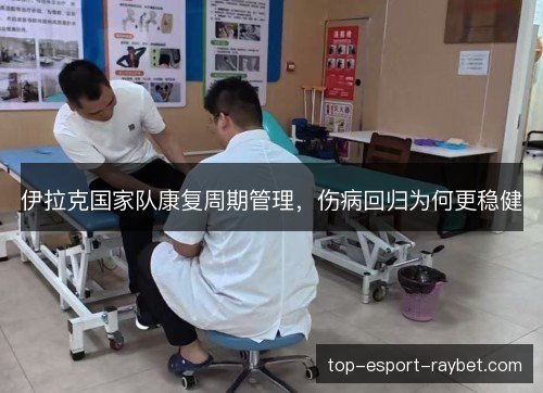 伊拉克国家队康复周期管理,伤病回归为何更稳健 伊拉克国家队康复周期管理,伤病回归为何更稳健